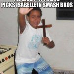 For those who don’t know people like to think Isabelle is a demon/god | ME WHEN MY FRIEND PICKS ISABELLE IN SMASH BROS | image tagged in crucifix boy | made w/ Imgflip meme maker