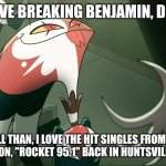 Breaking Benjamin meme | YOU LOVE BREAKING BENJAMIN, DO YOU? WELL THAN, I LOVE THE HIT SINGLES FROM THE RADIO STATION, "ROCKET 95.1" BACK IN HUNTSVILLE, ALABAMA. | image tagged in blitzo,breaking benjamin | made w/ Imgflip meme maker