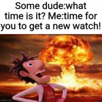How bad can I be? | Some dude:what time is it? Me:time for you to get a new watch! | image tagged in flint lockwood explosion | made w/ Imgflip meme maker