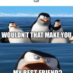 Best friend | KID IN KINDERGARTEN: *LIKES THE SAME DINOSAUR AS ME*
ME:*ALSO IN KINDERGARTEN AND IN THE SAME CLASS*
ME:; WOULDN’T THAT MAKE YOU; MY BEST FRIEND? | image tagged in wouldn't that make you,best friends,memes | made w/ Imgflip meme maker
