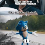 Have one of ur relatives this age? | ME SEEING MY 107 YEAR OLD MOMS FRIEND ALIVE; HER: | image tagged in sonic how are you still alive | made w/ Imgflip meme maker