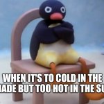 Angry pingu | WHEN IT'S TO COLD IN THE SHADE BUT TOO HOT IN THE SUN. | image tagged in angry pingu | made w/ Imgflip meme maker