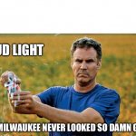 Cuz…it’s Old Milwaukee :) | BUD LIGHT; OLD MILWAUKEE NEVER LOOKED SO DAMN GOOD | image tagged in beer will ferrell,nasty,ass,bud light,cheap,hillbillies | made w/ Imgflip meme maker