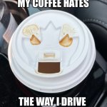 My coffee hates the way I drive | MY COFFEE HATES; THE WAY I DRIVE | image tagged in mean coffee,my coffee hates | made w/ Imgflip meme maker