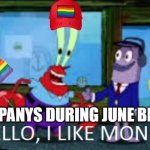 Every company during june be like: | COMPANYS DURING JUNE BE LIKE: | image tagged in mr krabs hello i like money 1-panel | made w/ Imgflip meme maker