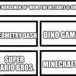 Offline games are the best. | 4 HORSEMEN OF "MOM, THE INTERNET IS OUT"; DINO GAME; GEOMETRY DASH; SUPER MARIO BROS. MINECRAFT | image tagged in 4 horsemen of | made w/ Imgflip meme maker