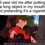 Does anybody use to do this? | 9 year old me after putting a long object in my mouth and pretending it’s a cigarette: | image tagged in welcome to downtown coolsville,memes,funny,relatable memes | made w/ Imgflip meme maker
