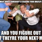 the jig | THAT MOMENT WHEN SOMEBODY'S STALKING YOUR IMGFLIP ACCOUNT; AND YOU FIGURE OUT THAT THEYRE YOUR NEXT MEME | image tagged in the jig | made w/ Imgflip meme maker