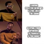 geordi drake but reversed | LEAVING 
POSITIVE REVIEWS 
IF YOU LIKED 
THE BOOK; KEEPING YOUR 
OPINIONS
 TO YOURSELF
 IF YOU DIDN'T | image tagged in geordi drake but reversed | made w/ Imgflip meme maker