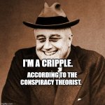 FDR laughing | I'M A CRIPPLE. ACCORDING TO THE CONSPIRACY THEORIST. | image tagged in fdr laughing | made w/ Imgflip meme maker