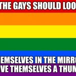 Pride flag | ALL THE GAYS SHOULD LOOK AT; THEMSELVES IN THE MIRROR AND GIVE THEMSELVES A THUMBS UP | image tagged in fun | made w/ Imgflip meme maker