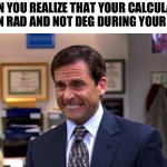 Michael Scott | WHEN YOU REALIZE THAT YOUR CALCULATOR WAS IN RAD AND NOT DEG DURING YOUR TEST… | image tagged in michael scott | made w/ Imgflip meme maker