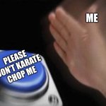 slap that button | ME; PLEASE DON'T KARATE CHOP ME | image tagged in slap that button | made w/ Imgflip meme maker