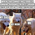 restuuraunt | WHEN THAT ANNOYING TODDLER RUNNING AROUND THE RESTURAUNT HITS HIS HEAD AND STARTS CRYING; MY DAD; ME; MY MOM | image tagged in laughing wolf | made w/ Imgflip meme maker