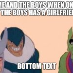 Me and the boys | ME AND THE BOYS WHEN ONE OF THE BOYS HAS A GIRLFRIEND. BOTTOM TEXT | image tagged in me and the boys | made w/ Imgflip meme maker