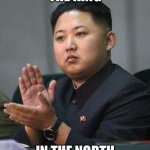King Kim III in the North | THE KING; IN THE NORTH | image tagged in kim jong un,king in the north | made w/ Imgflip meme maker