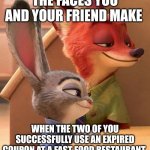 Nick and Judy's Hustle | THE FACES YOU AND YOUR FRIEND MAKE; WHEN THE TWO OF YOU SUCCESSFULLY USE AN EXPIRED COUPON AT A FAST FOOD RESTAURANT | image tagged in nick wilde and judy hopps smile,zootopia,nick wilde,judy hopps,coupon,the face you make when | made w/ Imgflip meme maker