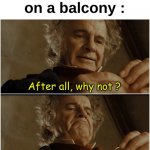 Intrusive thought be popping up fr | Me when I'm on a balcony :; After all, why not ? Why shouldn't I jump ? | image tagged in memes,funny,relatable,jump,balcony,front page plz | made w/ Imgflip meme maker