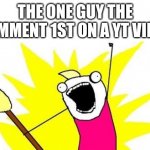 X All The Y | THE ONE GUY THE COMMENT 1ST ON A YT VIDEO | image tagged in memes,x all the y | made w/ Imgflip meme maker