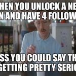 Look Out World, lol | WHEN YOU UNLOCK A NEW ICON AND HAVE 4 FOLLOWERS; I GUESS YOU COULD SAY THINGS ARE GETTING PRETTY SERIOUS… | image tagged in memes,so i guess you can say things are getting pretty serious | made w/ Imgflip meme maker