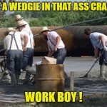 ARF 4 | PUT A WEDGIE IN THAT ASS CRACK.. WORK BOY ! | image tagged in arf 4 | made w/ Imgflip meme maker