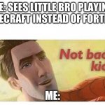 Not bad kid | ME: SEES LITTLE BRO PLAYING MINECRAFT INSTEAD OF FORTNITE; ME: | image tagged in not bad kid | made w/ Imgflip meme maker