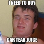 10 Guy Meme | I NEED TO BUY; CAR TEAR JUICE | image tagged in memes,10 guy | made w/ Imgflip meme maker