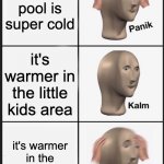 [suspenseful music] | the pool is super cold; it's warmer in the little kids area; it's warmer in the little kids area | image tagged in memes,panik kalm panik | made w/ Imgflip meme maker
