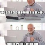 I hate when this happens... | YOU GET A GROUP PROJECT IN SCHOOL. YOU'RE PAIRED WITH THE KIDS WHO DON'T DO ANYTHING... | image tagged in memes,hide the pain harold,group projects | made w/ Imgflip meme maker