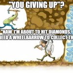 Never give up | "YOU GIVING UP"? "NAW. I'M ABOUT TO HIT DIAMONDS, BUT NEED A WHEELBARROW TO COLLECT THEM". | image tagged in never give up | made w/ Imgflip meme maker