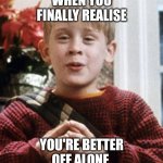 Better off alone | WHEN YOU FINALLY REALISE; YOU'RE BETTER OFF ALONE | image tagged in kevin home alone | made w/ Imgflip meme maker
