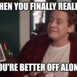 Better off alone (older) | WHEN YOU FINALLY REALISE; YOU'RE BETTER OFF ALONE | image tagged in macaulay culkin | made w/ Imgflip meme maker