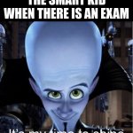 Thats me | THE SMART KID WHEN THERE IS AN EXAM | image tagged in megamind it s my time to shine | made w/ Imgflip meme maker