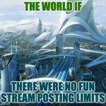 True story | THE WORLD IF; THERE WERE NO FUN STREAM POSTING LIMITS | image tagged in the world if,fun stream,posting | made w/ Imgflip meme maker