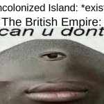 h h h hh h hh h h h h h | Uncolonized Island: *exists*; The British Empire: | image tagged in can you dont,british,memz | made w/ Imgflip meme maker