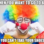 It's not possible to sleep while wearing clown shoes! | WHEN YOU WANT TO GO TO BED; BUT YOU CAN'T TAKE YOUR SHOES OFF | image tagged in clown crying,clown shoes,remove,crying,bed | made w/ Imgflip meme maker