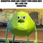 . | KIDNAPPER: MOVE AND I SHOOT YOUR LOVED ONES 
ME: I LOVE YOU 
KIDNAPPER: | image tagged in monsters inc,memes,funny,funny memes,gifs,kidnapping | made w/ Imgflip meme maker