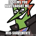 And I can't do anything about it. (Idk what suavemente means) | IT SEEMS YOU HAVE CAUGHT ME... MID-SUAVEMENTE | image tagged in you have caught me mid-suavemente | made w/ Imgflip meme maker