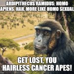 Ardipithecus ramidus | ARDIPITHECUS RAMIDUS: HOMO SAPIENS, HAH, MORE LIKE HOMO SEXUALS; GET LOST, YOU HAIRLESS CANCER APES! | image tagged in ardipithecus ramidus | made w/ Imgflip meme maker