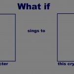 what if character sings to crying character meme