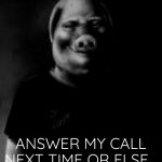 Answer his call. | ANSWER MY CALL NEXT TIME OR ELSE… | image tagged in john pork,memes,funny | made w/ Imgflip meme maker