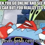 Mr. Krabs You'll never get a cent out of me! | WHEN YOU GO ONLINE AND SEE A 30 DOLLAR CAR BUT YOU REALIZE IT’S A SCAM | image tagged in mr krabs you'll never get a cent out of me | made w/ Imgflip meme maker