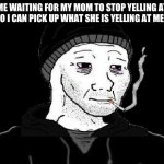 Doomer Wojak | ME WAITING FOR MY MOM TO STOP YELLING AT ME SO I CAN PICK UP WHAT SHE IS YELLING AT ME FOR: | image tagged in doomer wojak | made w/ Imgflip meme maker