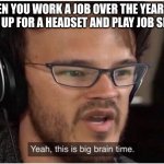 big brain time | WHEN YOU WORK A JOB OVER THE YEAR SO I CAN SAVE UP FOR A HEADSET AND PLAY JOB SIMULATOR | image tagged in yeah it's big brain time,dumb | made w/ Imgflip meme maker