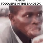 Yummy | NOBODY:

TODDLERS IN THE SANDBOX: | image tagged in gifs,memes,funny,toddlers,so true | made w/ Imgflip video-to-gif maker
