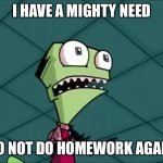 Mighty need | I HAVE A MIGHTY NEED; TO NOT DO HOMEWORK AGAIN | image tagged in mighty need | made w/ Imgflip meme maker