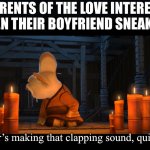 Why do the parents in movie not suspect this stuff | PARENTS OF THE LOVE INTEREST WHEN THEIR BOYFRIEND SNEAKS IN; Whoever’s making that clapping sound, quiet down! | image tagged in whoever s making that flapping sound quiet down,funny | made w/ Imgflip meme maker