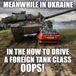 Meanwhile In Ukraine | MEANWHILE IN UKRAINE; IN THE HOW TO DRIVE A FOREIGN TANK CLASS | image tagged in meanwhile in ukraine | made w/ Imgflip meme maker