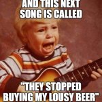 bud light | AND THIS NEXT SONG IS CALLED; "THEY STOPPED BUYING MY LOUSY BEER" | image tagged in guitar crying kid,bud light | made w/ Imgflip meme maker