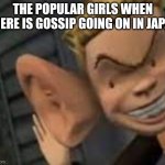 We all know that popular girl in our school | THE POPULAR GIRLS WHEN THERE IS GOSSIP GOING ON IN JAPAN | image tagged in big ears,funny | made w/ Imgflip meme maker